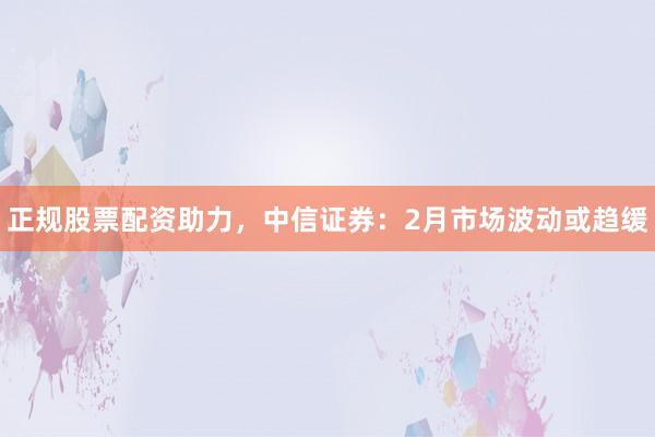 正规股票配资助力，中信证券：2月市场波动或趋缓