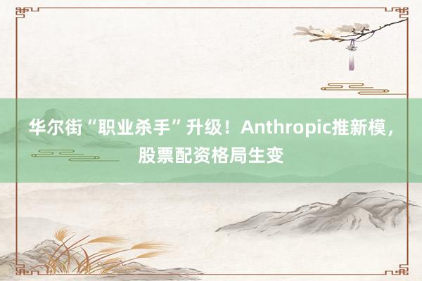 华尔街“职业杀手”升级！Anthropic推新模，股票配资格局生变