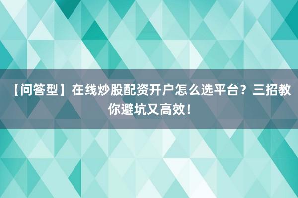 【问答型】在线炒股配资开户怎么选平台？三招教你避坑又高效！