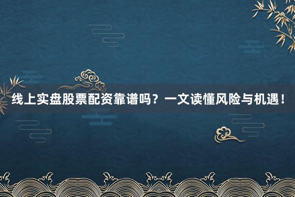 线上实盘股票配资靠谱吗？一文读懂风险与机遇！
