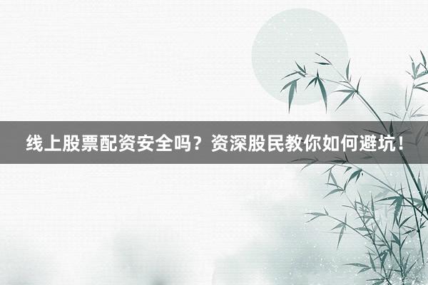 线上股票配资安全吗？资深股民教你如何避坑！