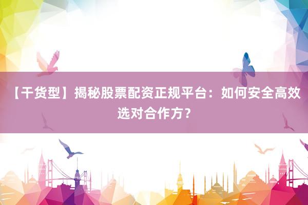 【干货型】揭秘股票配资正规平台：如何安全高效选对合作方？