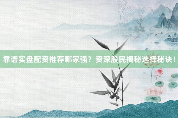 靠谱实盘配资推荐哪家强？资深股民揭秘选择秘诀！