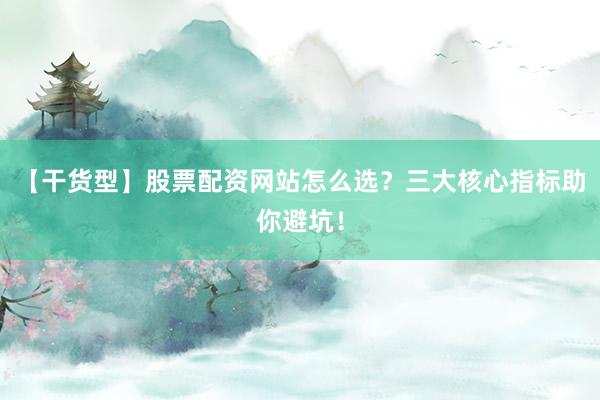 【干货型】股票配资网站怎么选？三大核心指标助你避坑！
