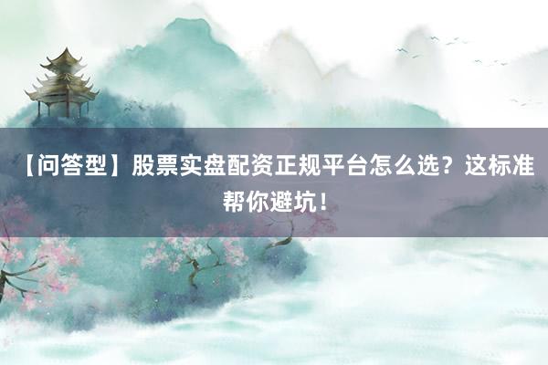 【问答型】股票实盘配资正规平台怎么选？这标准帮你避坑！