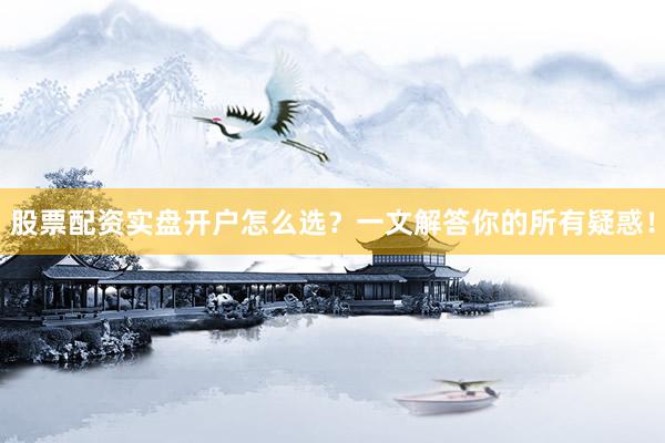 股票配资实盘开户怎么选？一文解答你的所有疑惑！