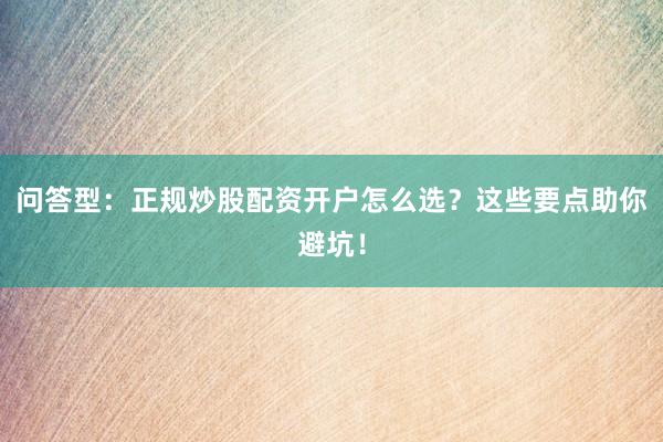 问答型：正规炒股配资开户怎么选？这些要点助你避坑！