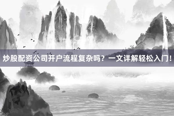 炒股配资公司开户流程复杂吗？一文详解轻松入门！