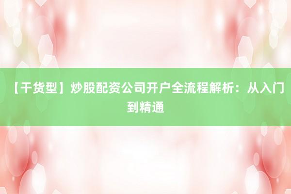 【干货型】炒股配资公司开户全流程解析：从入门到精通