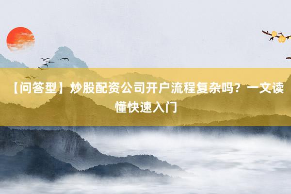 【问答型】炒股配资公司开户流程复杂吗？一文读懂快速入门
