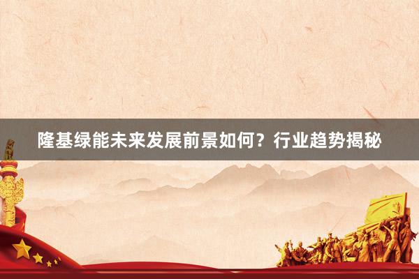 隆基绿能未来发展前景如何？行业趋势揭秘