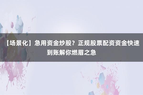 【场景化】急用资金炒股？正规股票配资资金快速到账解你燃眉之急