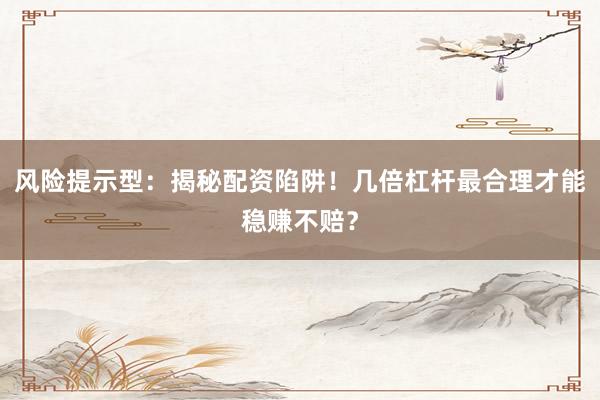 风险提示型：揭秘配资陷阱！几倍杠杆最合理才能稳赚不赔？