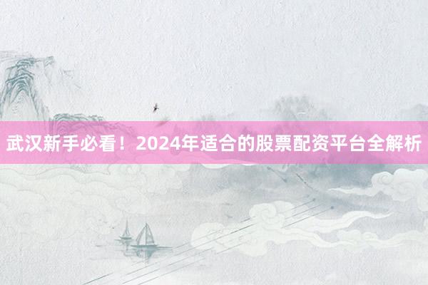 武汉新手必看！2024年适合的股票配资平台全解析