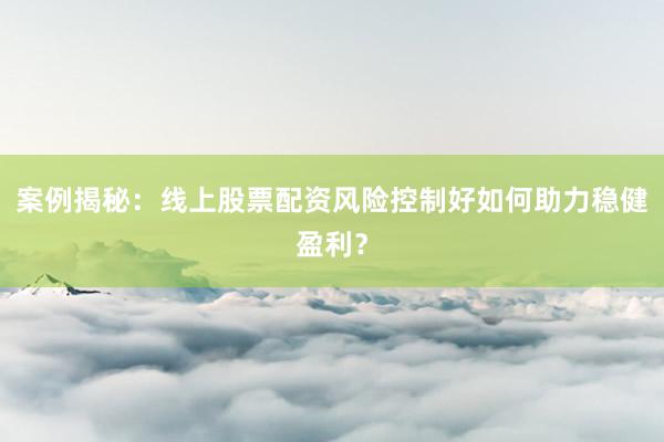 案例揭秘：线上股票配资风险控制好如何助力稳健盈利？