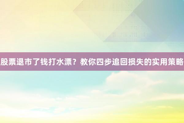 股票退市了钱打水漂？教你四步追回损失的实用策略
