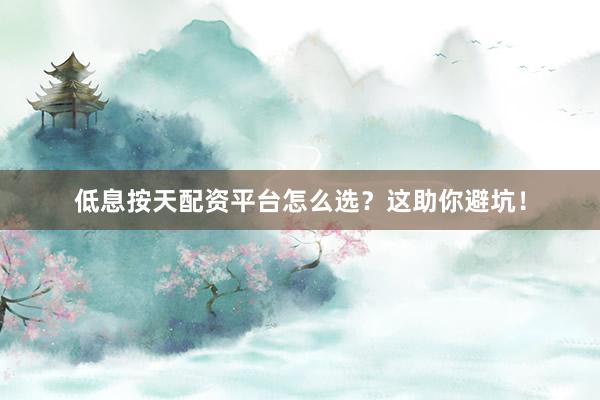 低息按天配资平台怎么选？这助你避坑！