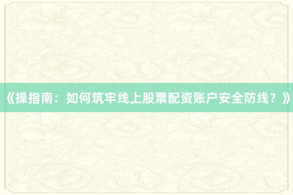 《操指南：如何筑牢线上股票配资账户安全防线？》
