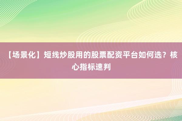 【场景化】短线炒股用的股票配资平台如何选？核心指标速判