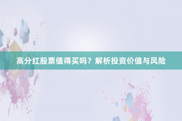 高分红股票值得买吗？解析投资价值与风险