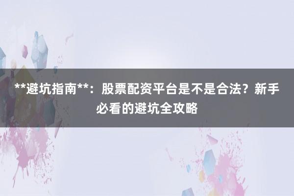 **避坑指南**：股票配资平台是不是合法？新手必看的避坑全攻略