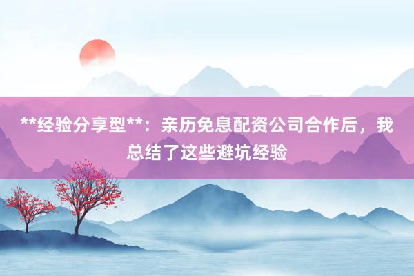 **经验分享型**：亲历免息配资公司合作后，我总结了这些避坑经验