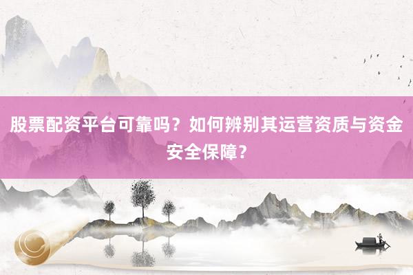 股票配资平台可靠吗？如何辨别其运营资质与资金安全保障？