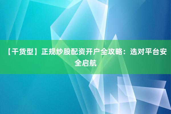 【干货型】正规炒股配资开户全攻略：选对平台安全启航