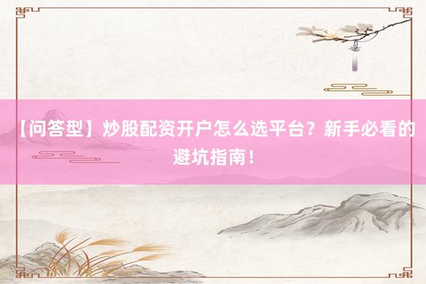 【问答型】炒股配资开户怎么选平台？新手必看的避坑指南！