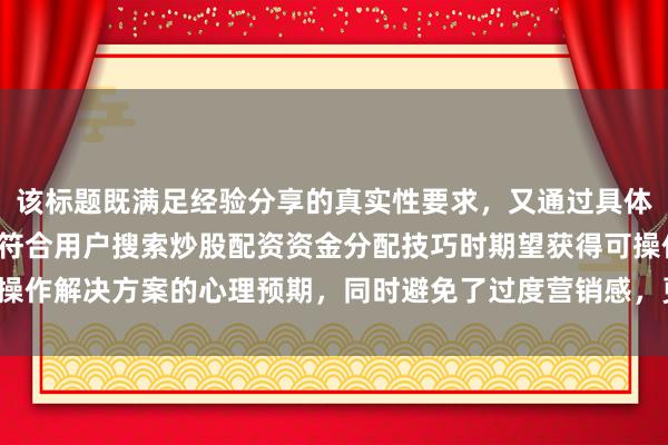 该标题既满足经验分享的真实性要求，又通过具体案例和方法论的呈现，符合用户搜索炒股配资资金分配技巧时期望获得可操作解决方案的心理预期，同时避免了过度营销感，更易获得搜索算法推荐。