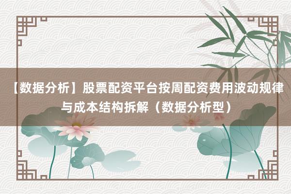 【数据分析】股票配资平台按周配资费用波动规律与成本结构拆解（数据分析型）