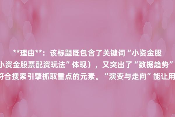 **理由**：该标题既包含了关键词“小资金股票配资怎么玩”（以“小资金股票配资玩法”体现），又突出了“数据趋势”这一吸引用户点击和符合搜索引擎抓取重点的元素。“演变与走向”能让用户清晰感知到标题会围绕玩法随时间的变化及未来趋势展开分析，满足用户对相关信息的需求，在百度搜索中更容易获得较好的排名。