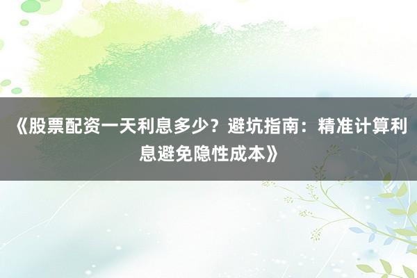 《股票配资一天利息多少？避坑指南：精准计算利息避免隐性成本》