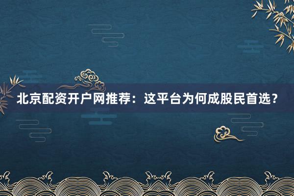 北京配资开户网推荐：这平台为何成股民首选？