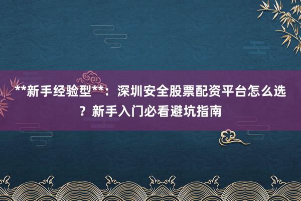 **新手经验型**:深圳安全股票配资平台怎么选?新手入门必看避坑指南