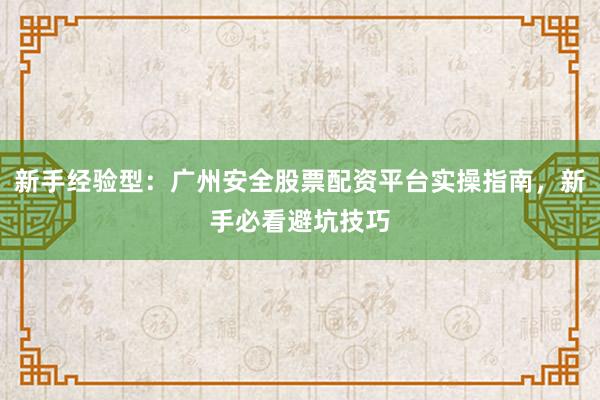 新手经验型:广州安全股票配资平台实操指南,新手必看避坑技巧
