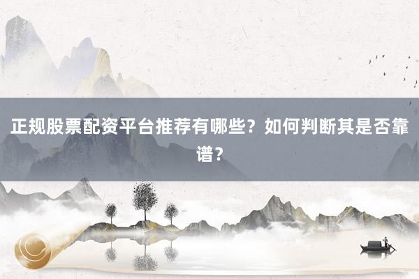 正规股票配资平台推荐有哪些?如何判断其是否靠谱?