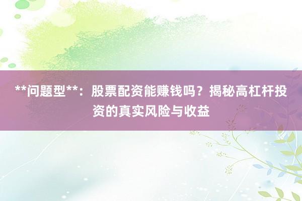 **问题型**:股票配资能赚钱吗?揭秘高杠杆投资的真实风险与收益