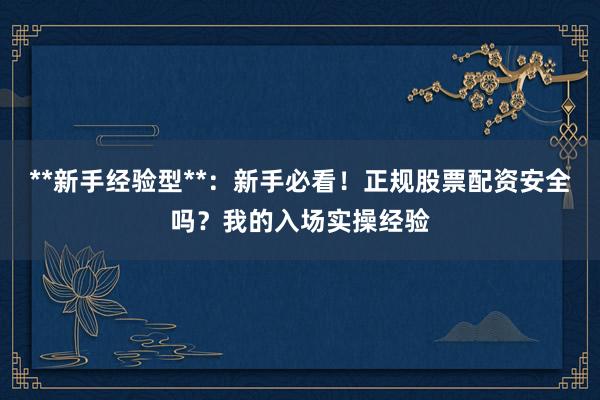 **新手经验型**:新手必看!正规股票配资安全吗?我的入场实操经验