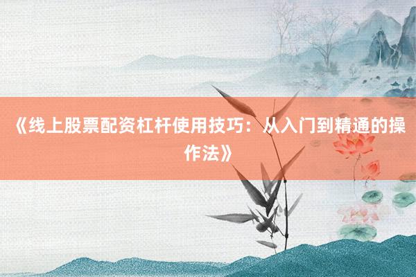 《线上股票配资杠杆使用技巧：从入门到精通的操作法》