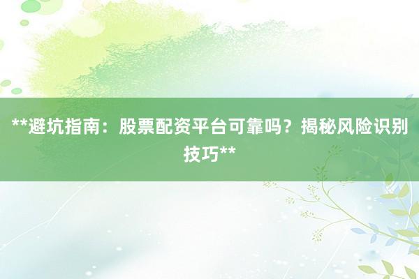 **避坑指南：股票配资平台可靠吗？揭秘风险识别技巧**