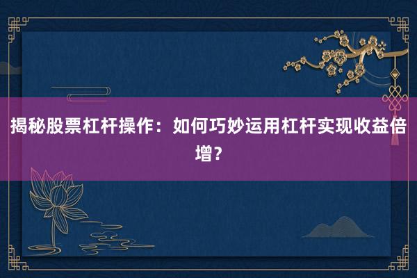 揭秘股票杠杆操作：如何巧妙运用杠杆实现收益倍增？
