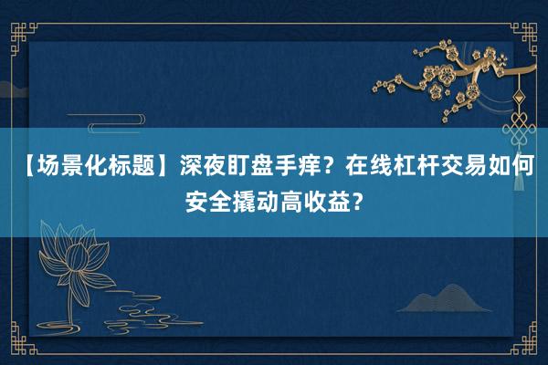 【场景化标题】深夜盯盘手痒？在线杠杆交易如何安全撬动高收益？