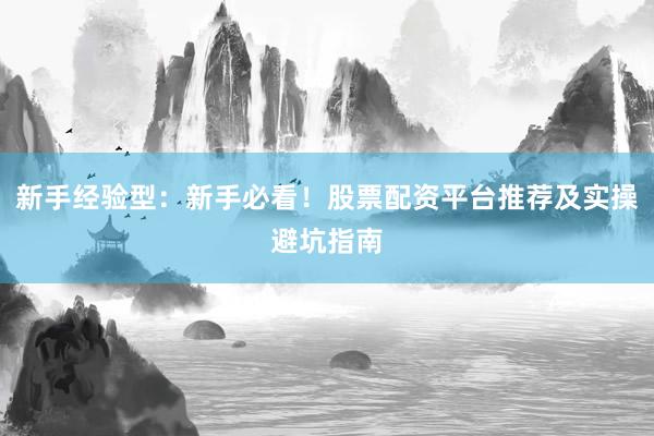 新手经验型：新手必看！股票配资平台推荐及实操避坑指南