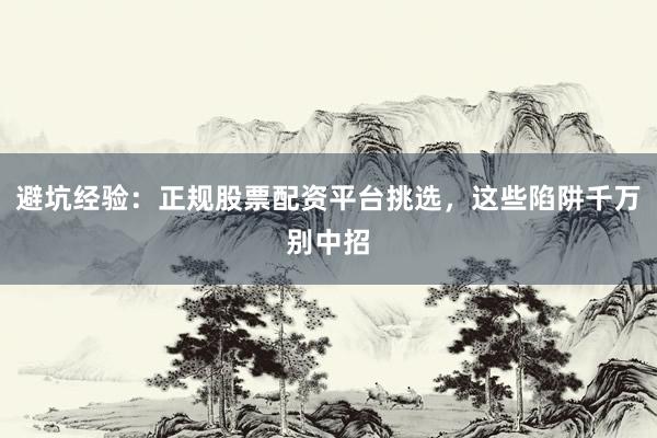 避坑经验：正规股票配资平台挑选，这些陷阱千万别中招