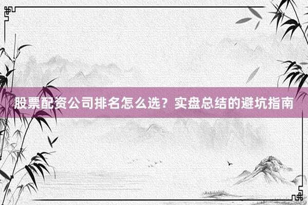 股票配资公司排名怎么选？实盘总结的避坑指南