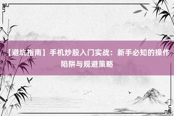 【避坑指南】手机炒股入门实战：新手必知的操作陷阱与规避策略