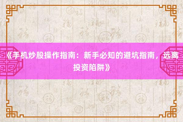 《手机炒股操作指南：新手必知的避坑指南，远离投资陷阱》