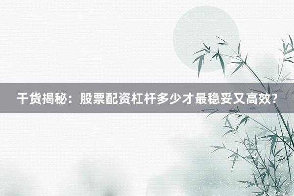 干货揭秘：股票配资杠杆多少才最稳妥又高效？