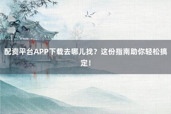 配资平台APP下载去哪儿找？这份指南助你轻松搞定！